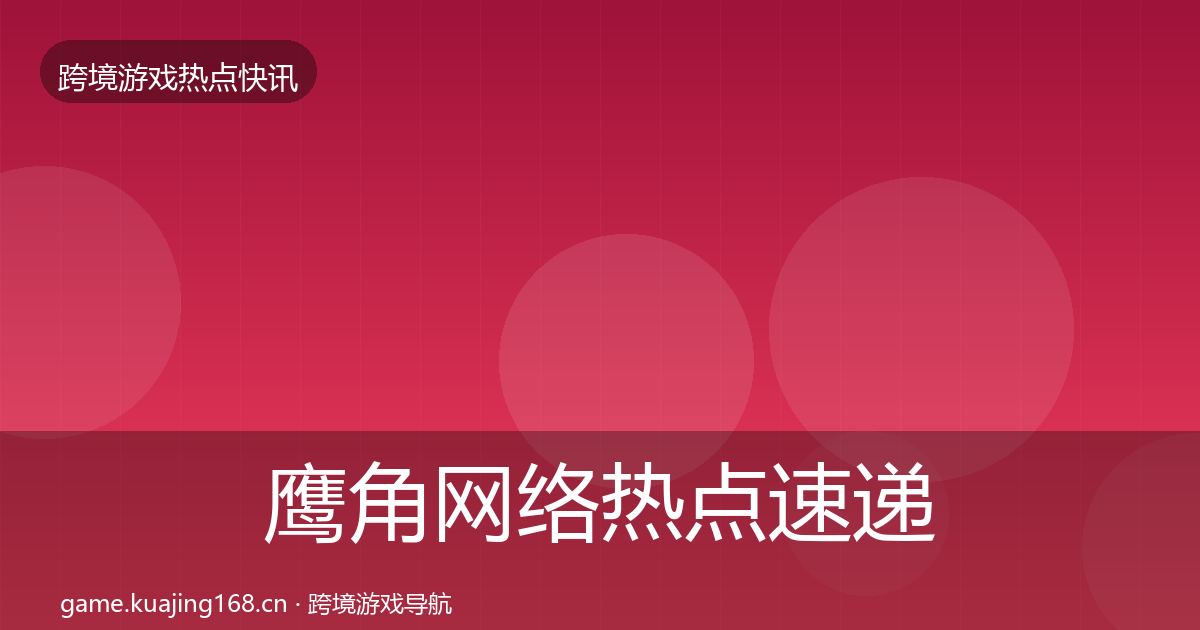 鹰角网络热点速递要点梳理