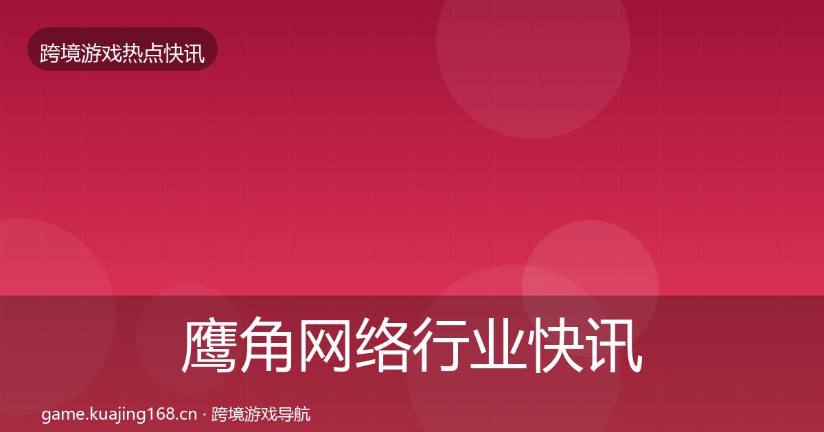 鹰角网络行业快讯要点梳理