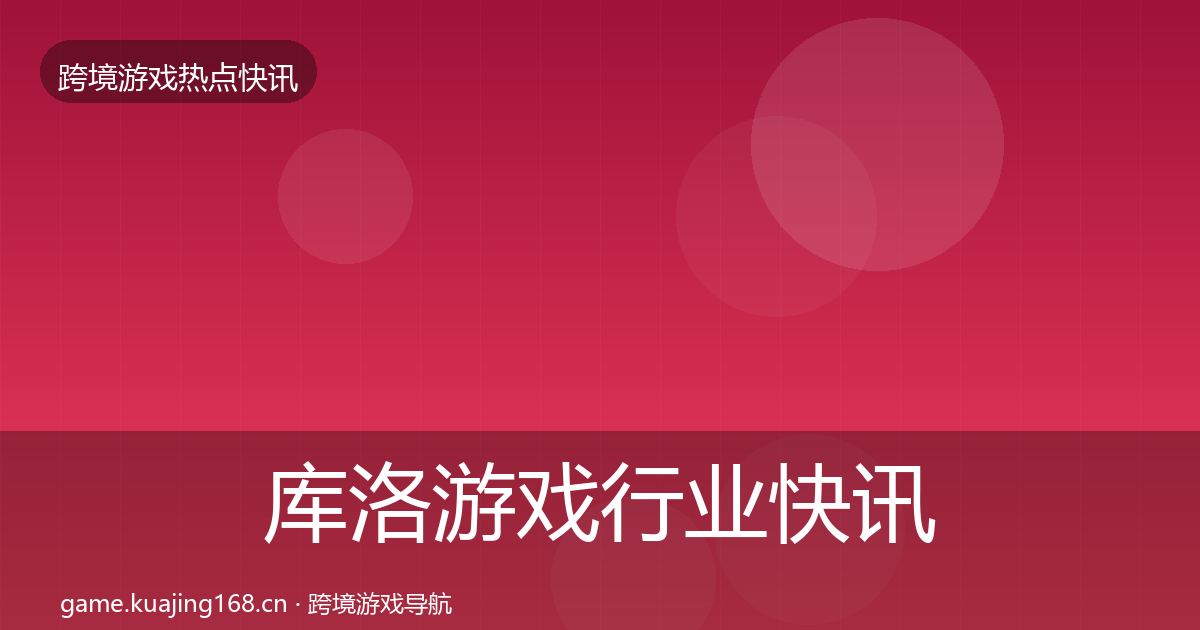 库洛游戏行业快讯入门到进阶·第3247篇