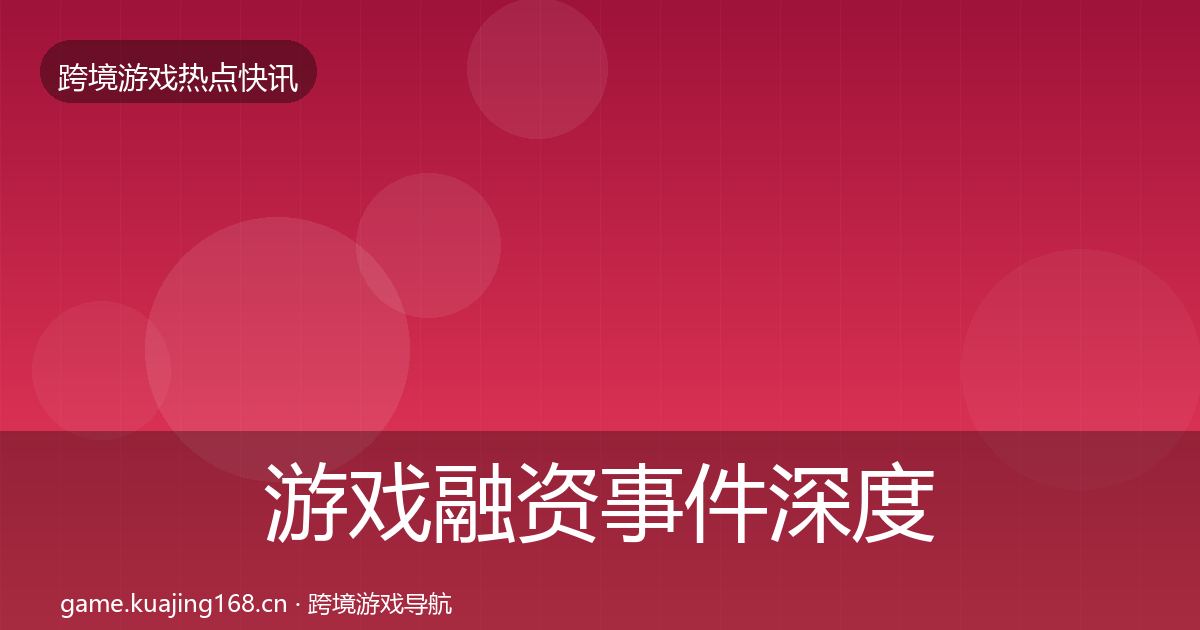 游戏融资事件深度解读实践指南·第3259篇