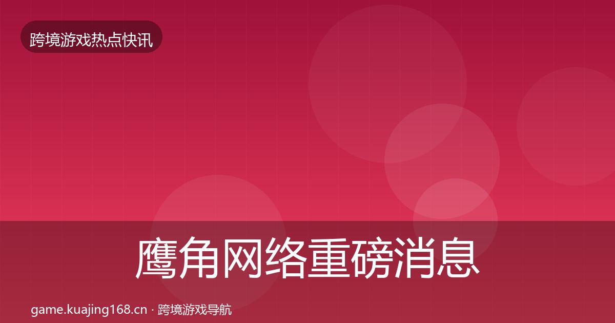 鹰角网络重磅消息要点梳理