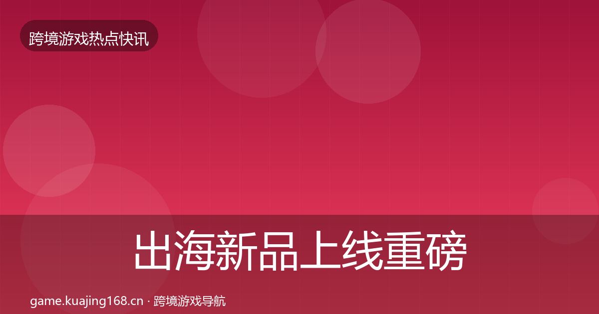 出海新品上线重磅消息入门到进阶