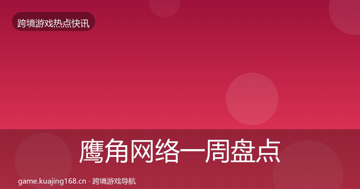 鹰角网络一周盘点要点梳理·第3267篇