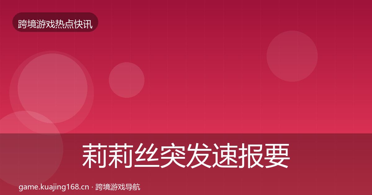 莉莉丝突发速报要点梳理