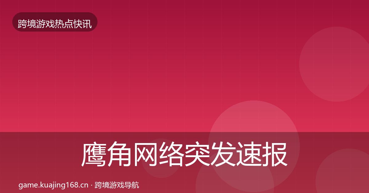 鹰角网络突发速报要点梳理