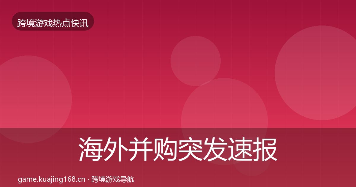 海外并购突发速报全攻略·第3274篇