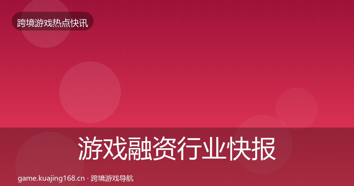 游戏融资行业快报实践指南·第3279篇