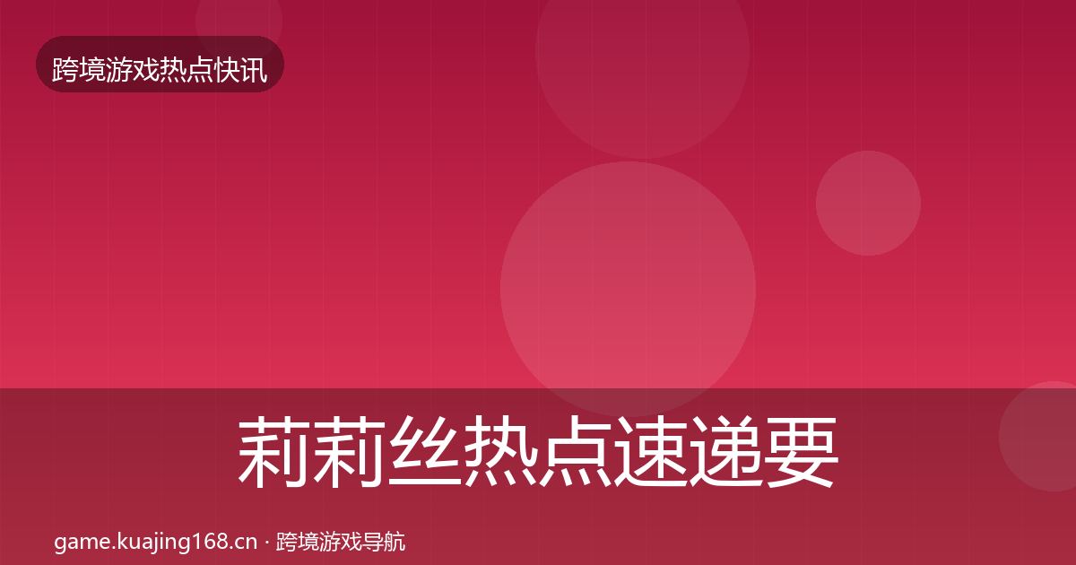 莉莉丝热点速递要点梳理