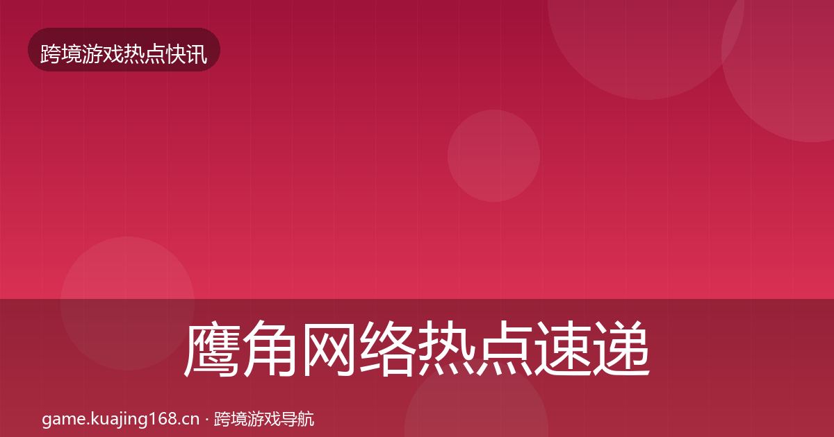 鹰角网络热点速递要点梳理