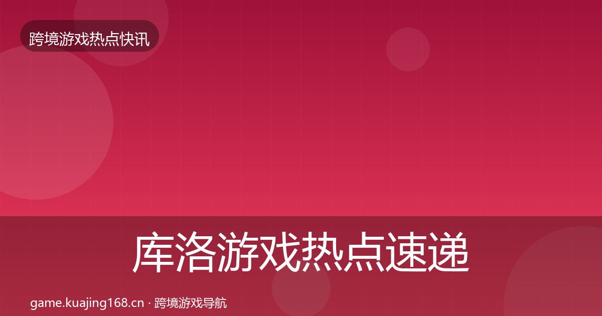 库洛游戏热点速递入门到进阶·第3282篇