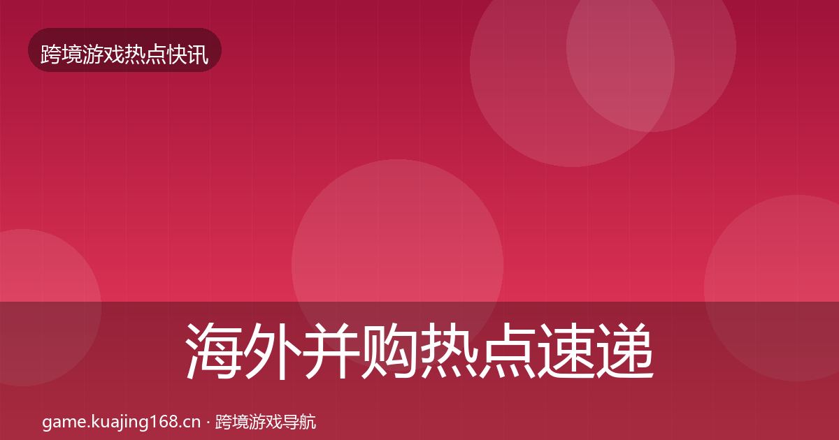 海外并购热点速递全攻略·第3284篇