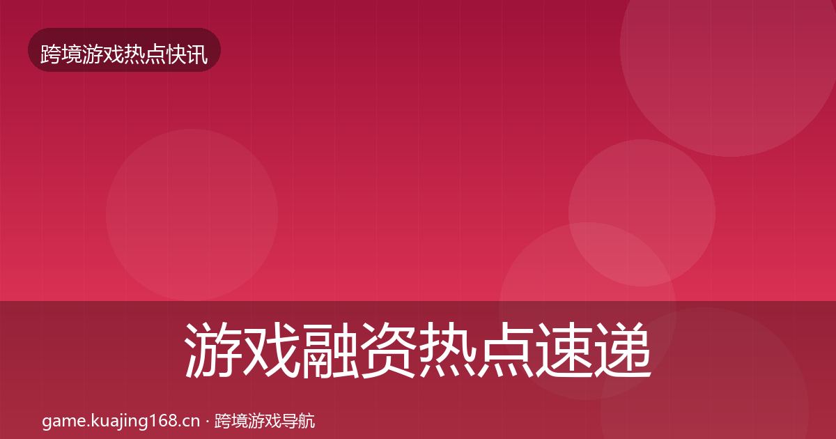 游戏融资热点速递实践指南·第3284篇