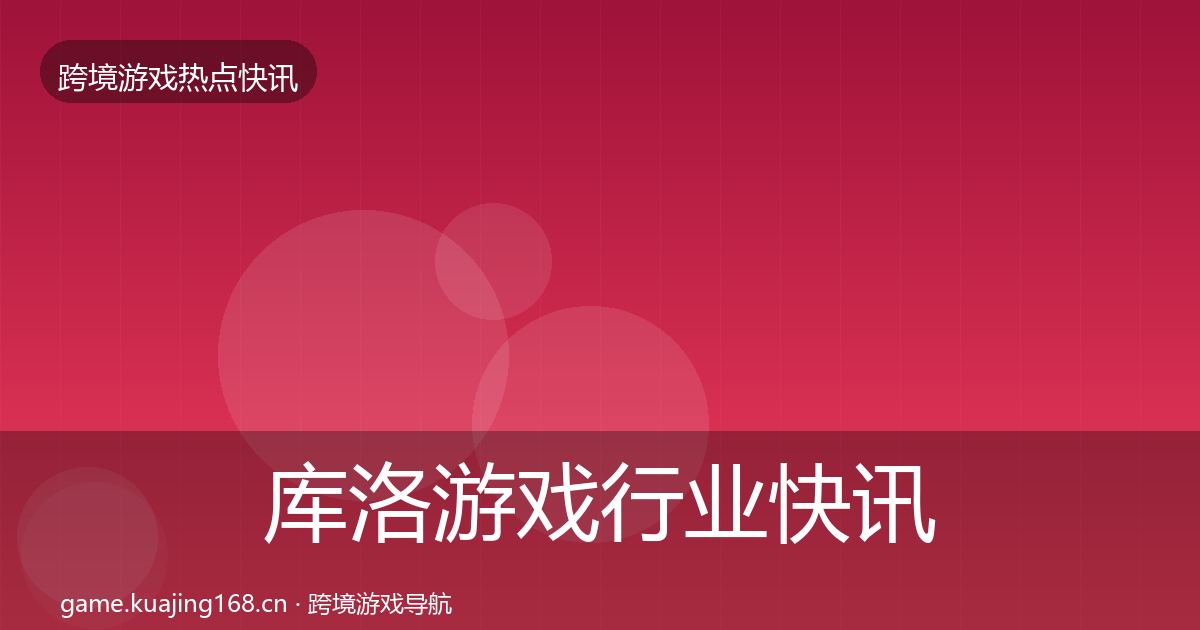 库洛游戏行业快讯入门到进阶·第3287篇