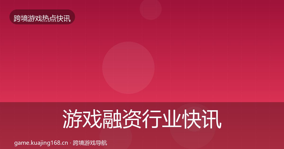 游戏融资行业快讯实践指南
