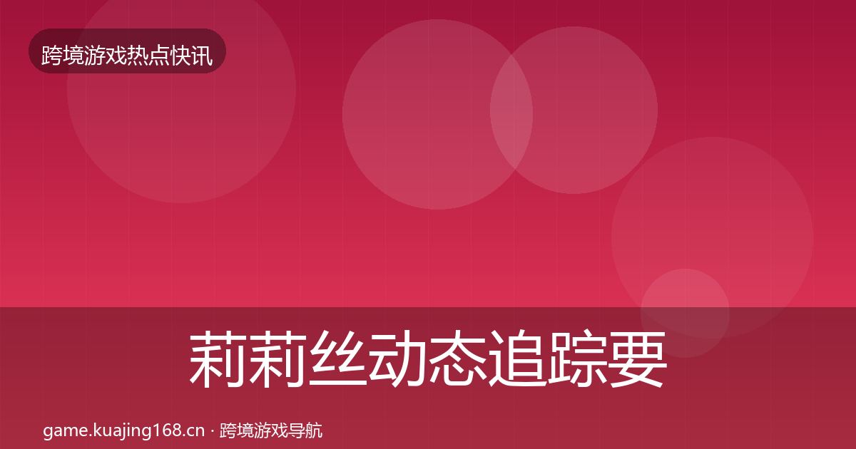 莉莉丝动态追踪要点梳理·第3291篇
