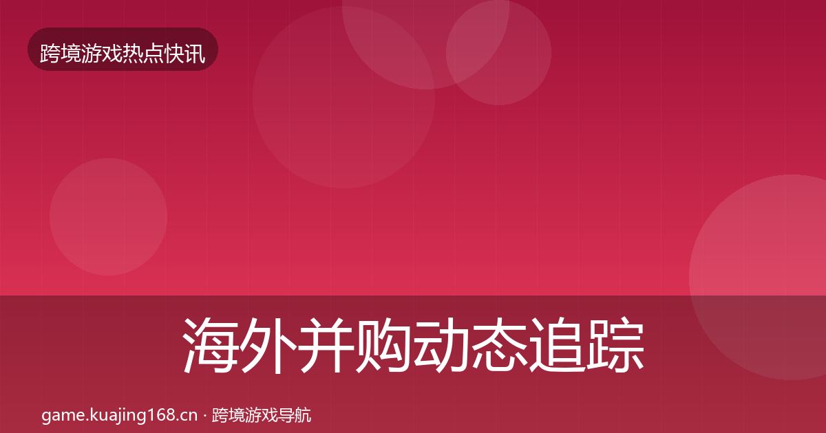 海外并购动态追踪全攻略