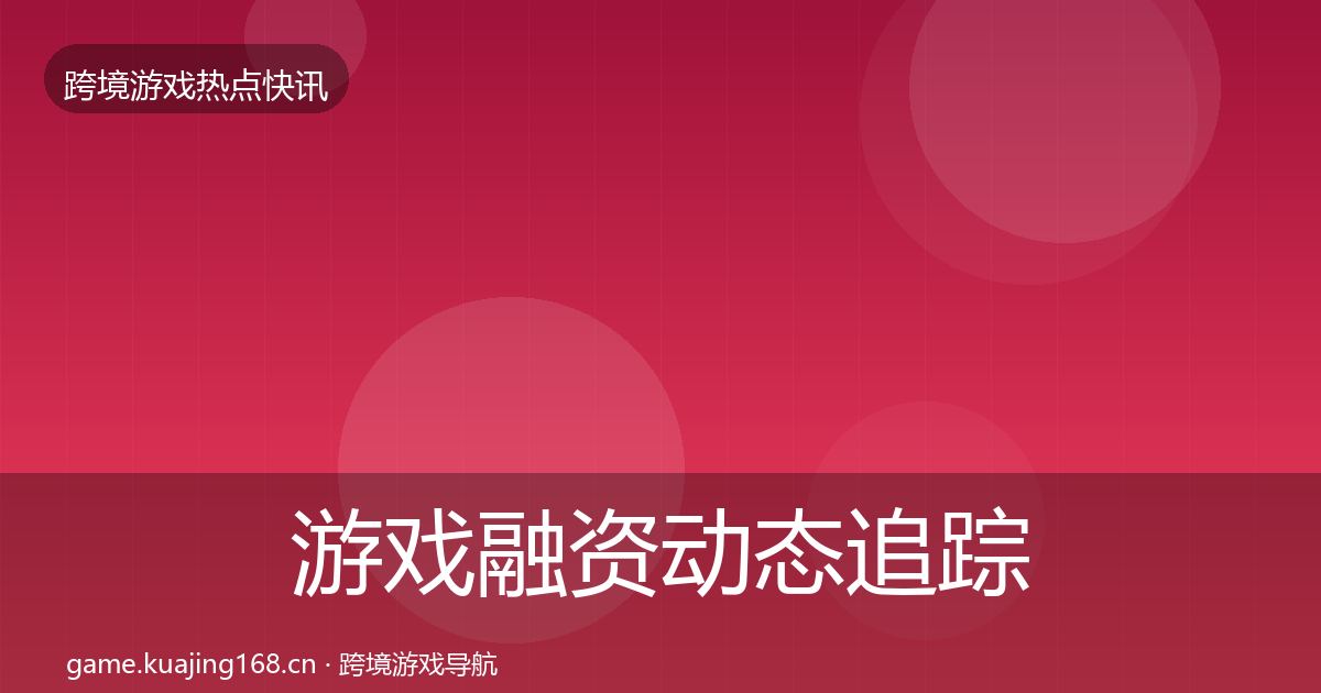 游戏融资动态追踪实践指南