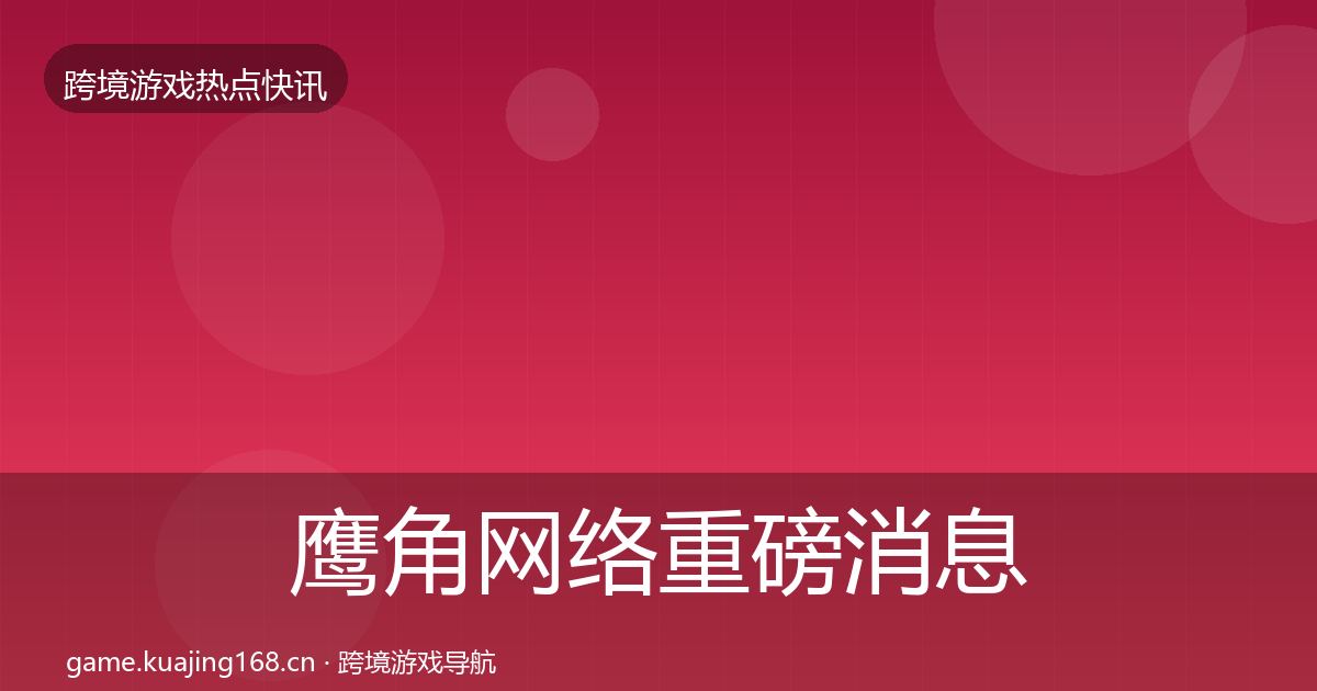 鹰角网络重磅消息要点梳理
