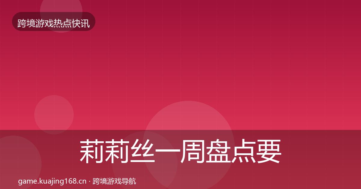 莉莉丝一周盘点要点梳理·第3306篇