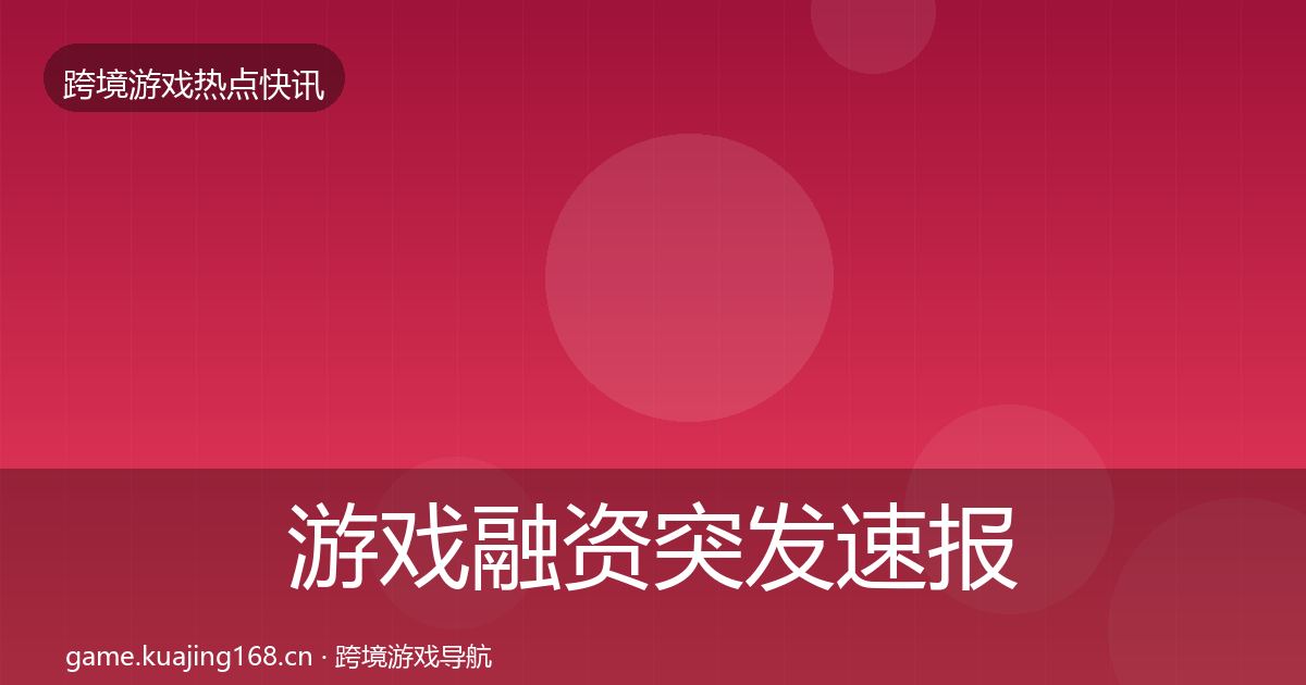 游戏融资突发速报实践指南·第3314篇