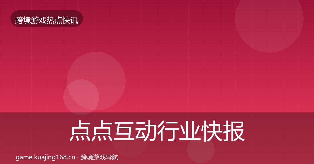点点互动行业快报全攻略·第3318篇