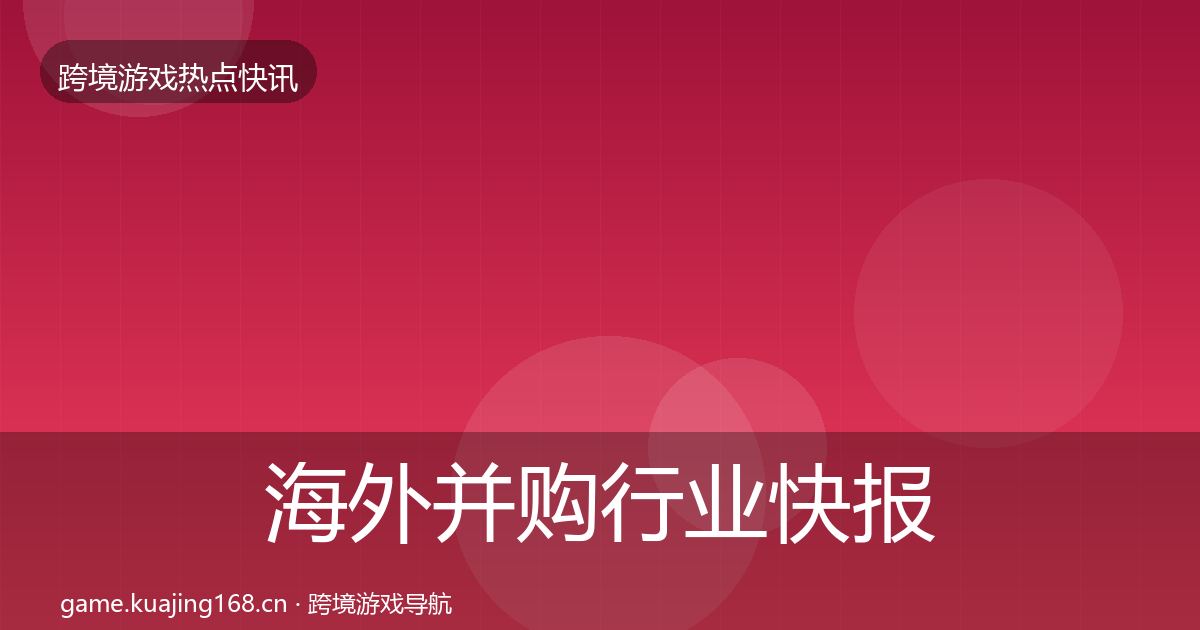 海外并购行业快报全攻略·第3319篇