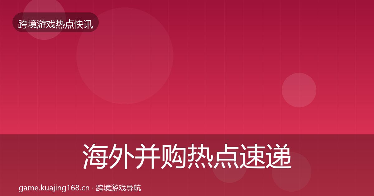 海外并购热点速递全攻略