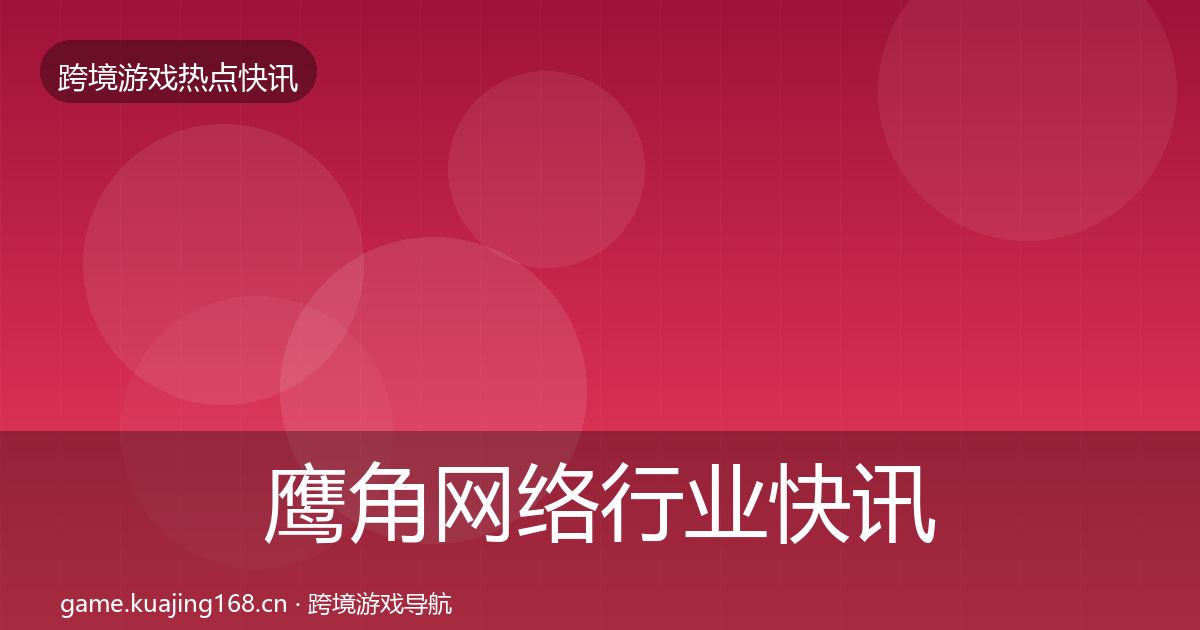 鹰角网络行业快讯要点梳理·第3327篇