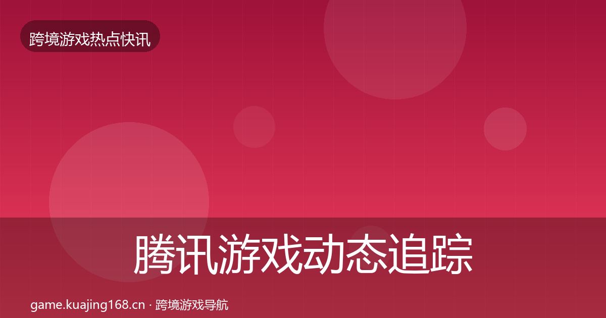 腾讯游戏动态追踪全攻略·第3331篇