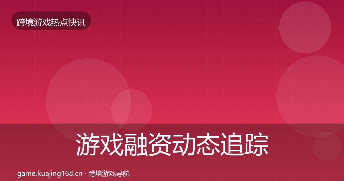 游戏融资动态追踪实践指南
