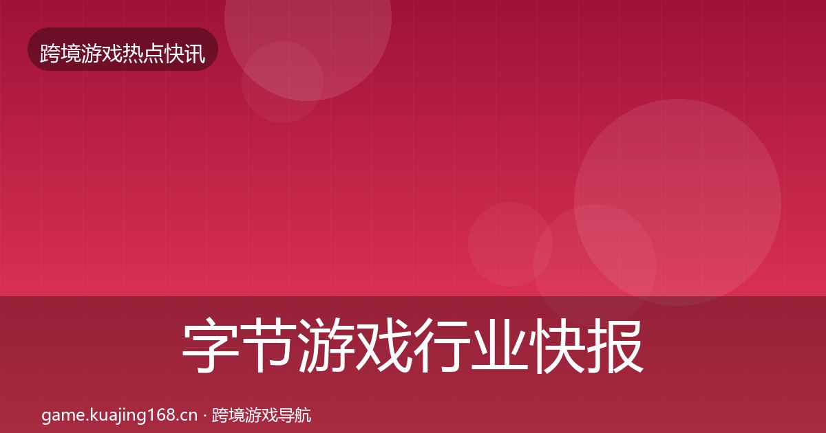字节游戏行业快报实践指南