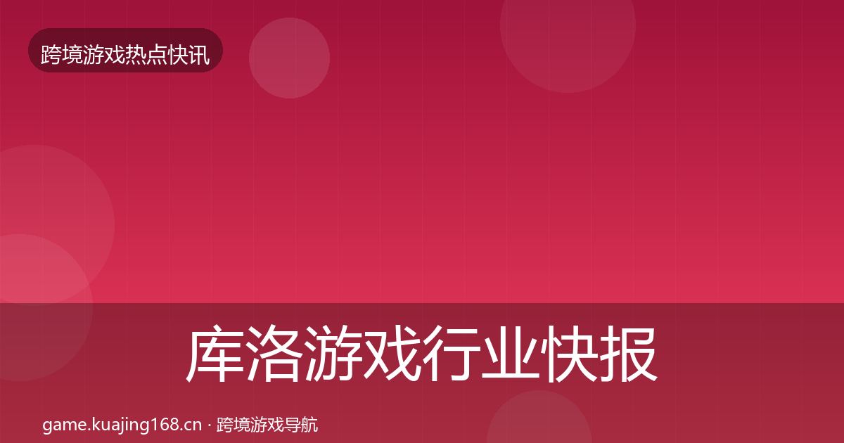 库洛游戏行业快报入门到进阶·第3357篇