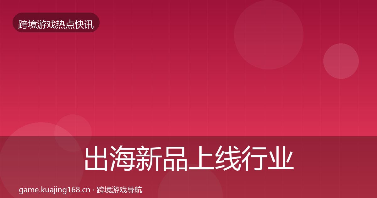 出海新品上线行业快报入门到进阶