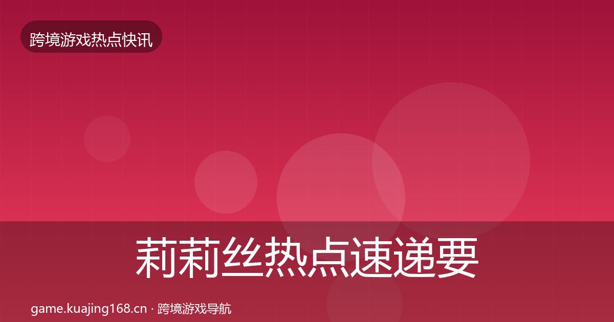 莉莉丝热点速递要点梳理·第3361篇