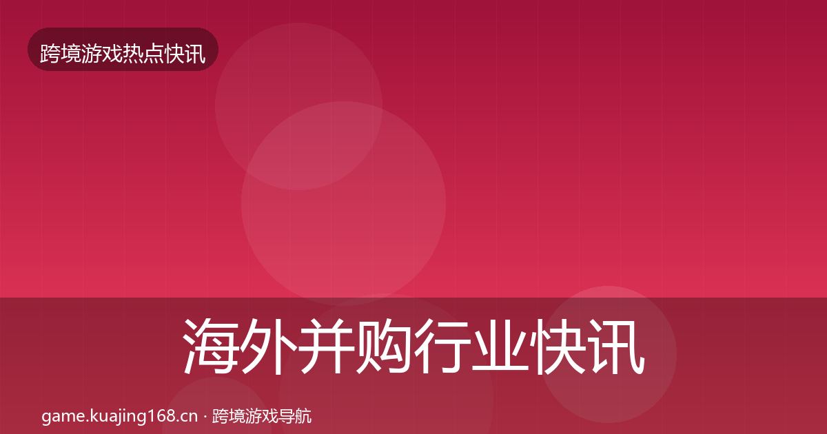 海外并购行业快讯全攻略·第3369篇