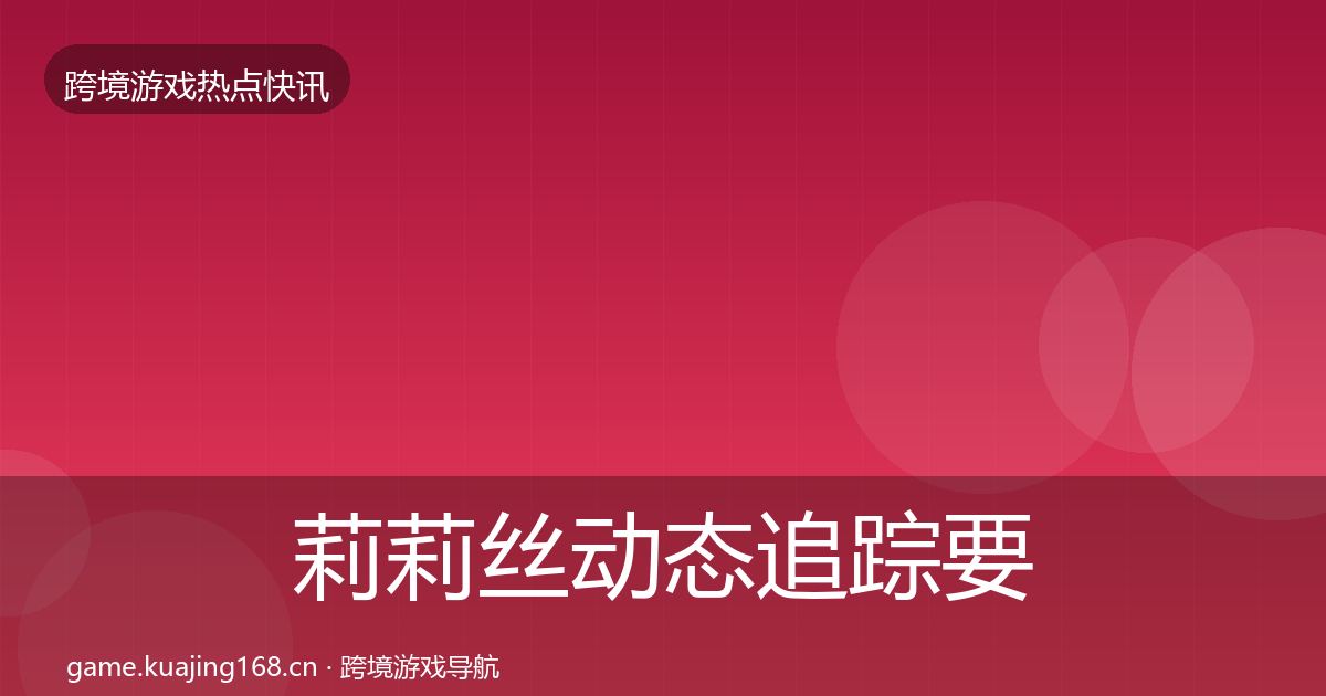 莉莉丝动态追踪要点梳理