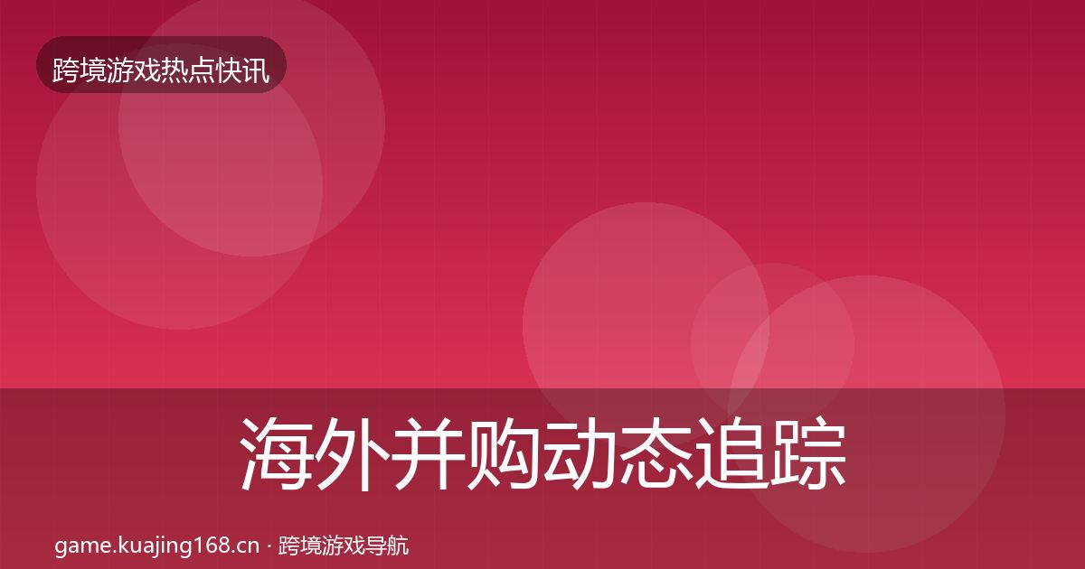海外并购动态追踪全攻略·第3374篇