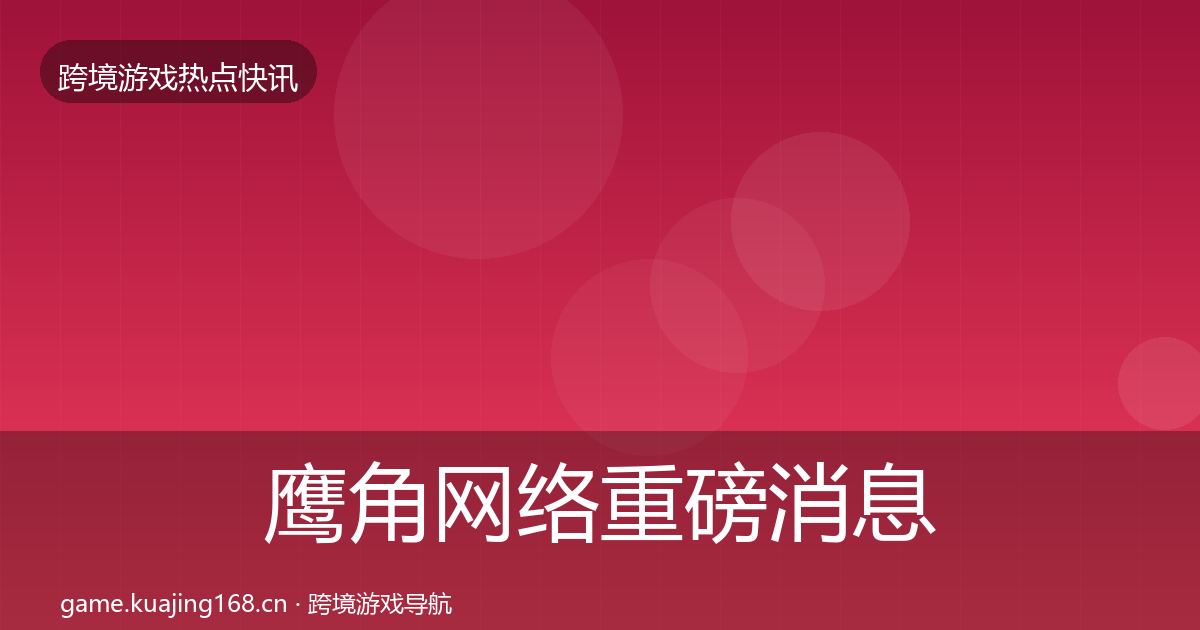 鹰角网络重磅消息要点梳理