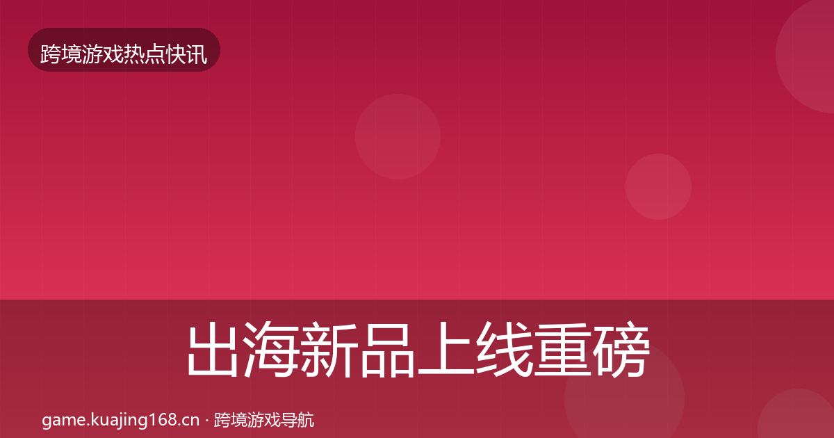 出海新品上线重磅消息入门到进阶·第3383篇