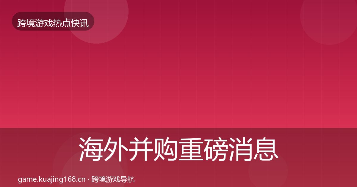 海外并购重磅消息全攻略·第3384篇