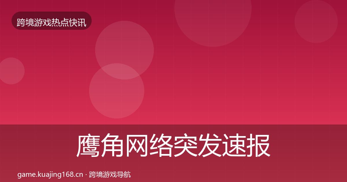鹰角网络突发速报要点梳理