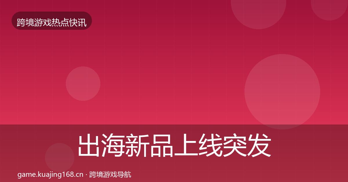 出海新品上线突发速报入门到进阶