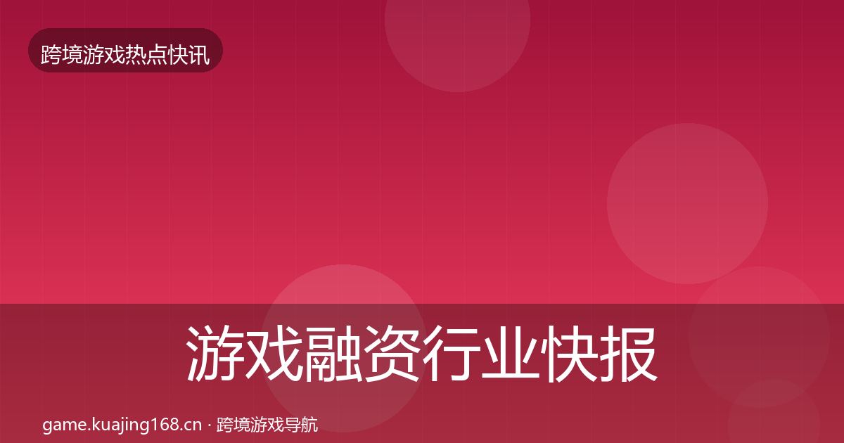 游戏融资行业快报实践指南·第3399篇