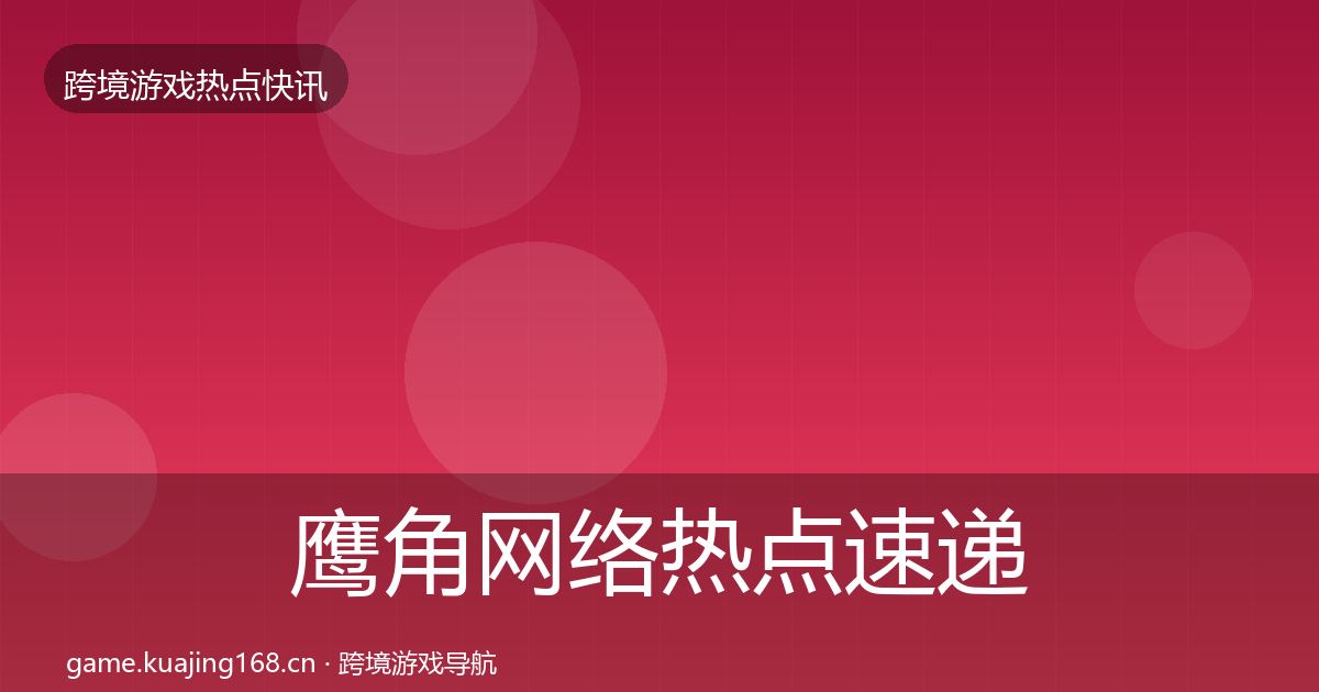 鹰角网络热点速递要点梳理