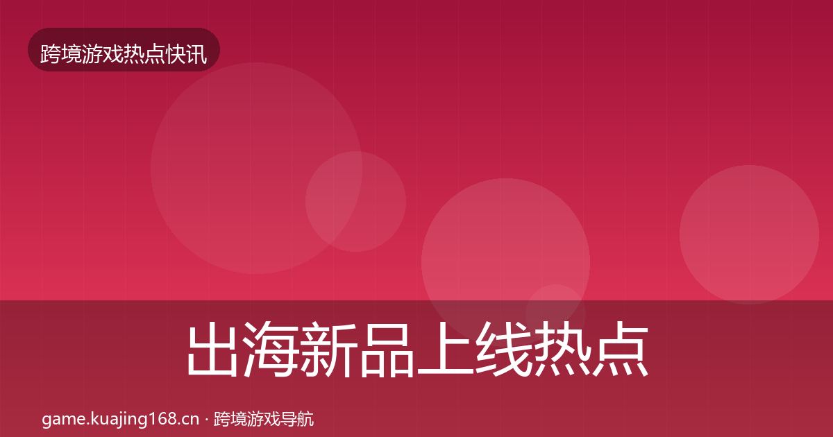 出海新品上线热点速递入门到进阶·第3403篇
