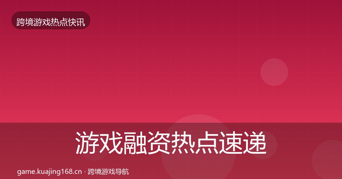 游戏融资热点速递实践指南·第3404篇