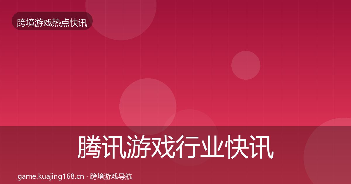腾讯游戏行业快讯全攻略·第3406篇