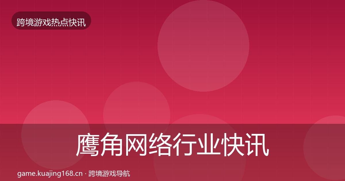鹰角网络行业快讯要点梳理