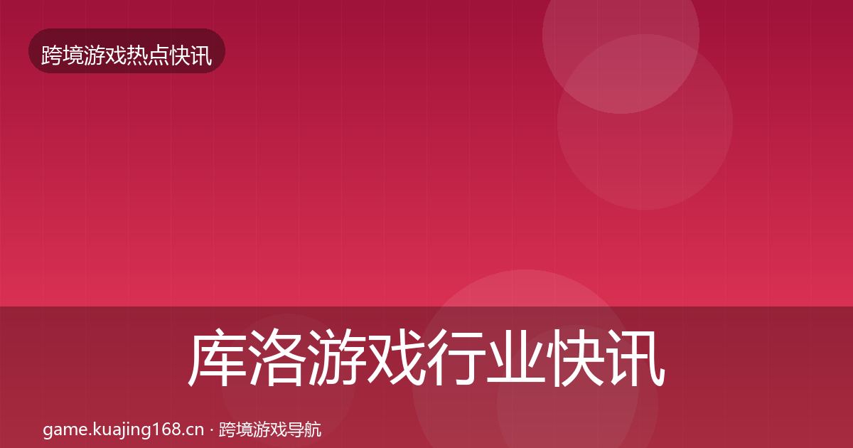 库洛游戏行业快讯入门到进阶·第3407篇