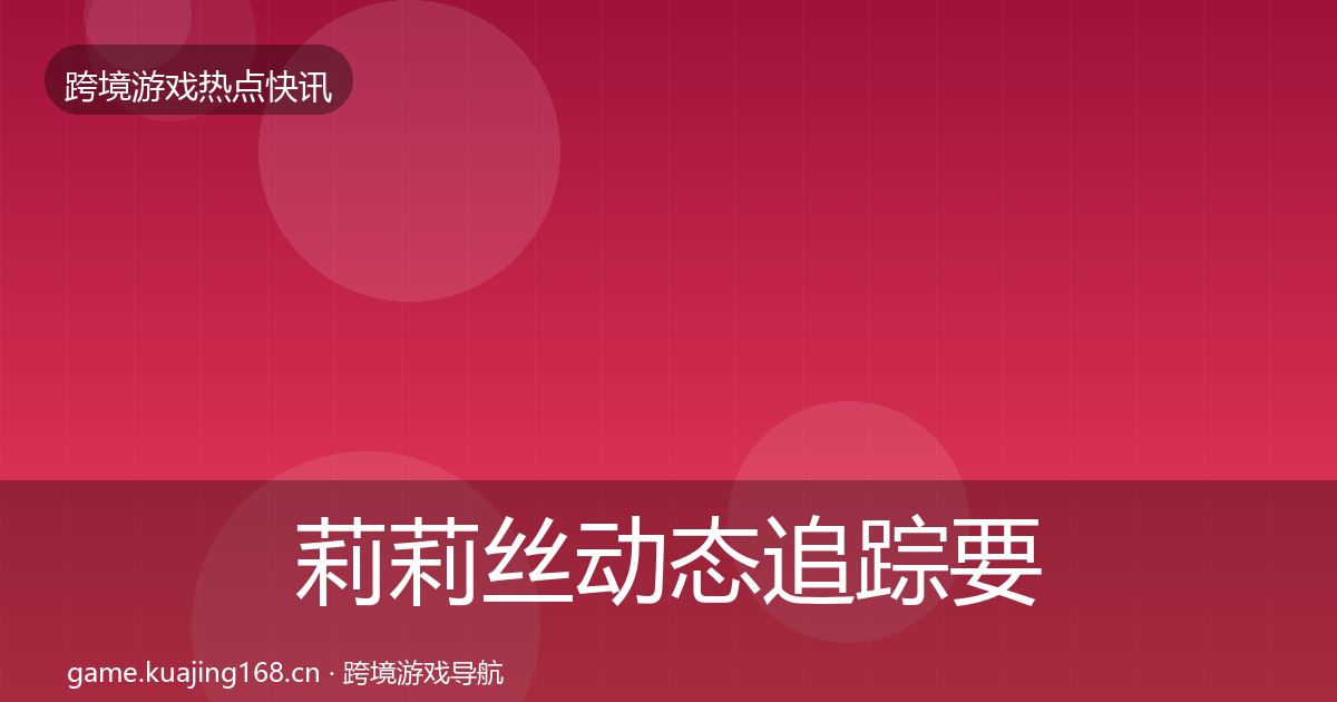 莉莉丝动态追踪要点梳理